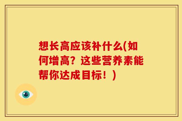 想长高应该补什么(如何增高？这些营养素能帮你达成目标！)
