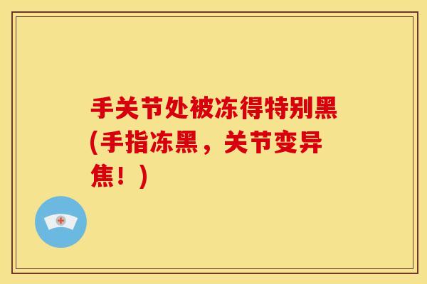 手关节处被冻得特别黑(手指冻黑，关节变异焦！)