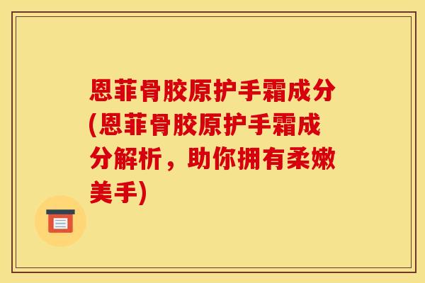 恩菲骨胶原护手霜成分(恩菲骨胶原护手霜成分解析，助你拥有柔嫩美手)
