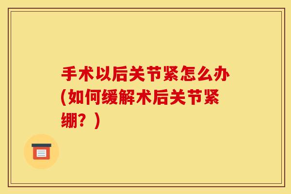手术以后关节紧怎么办(如何缓解术后关节紧绷？)