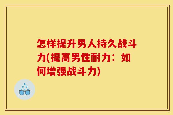 怎样提升男人持久战斗力(提高男性耐力：如何增强战斗力)