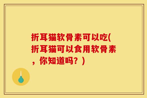 折耳猫软骨素可以吃(折耳猫可以食用软骨素，你知道吗？)