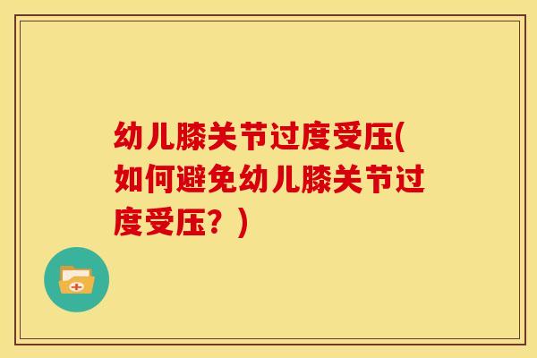 幼儿膝关节过度受压(如何避免幼儿膝关节过度受压？)
