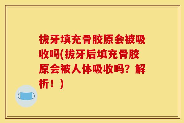 拔牙填充骨胶原会被吸收吗(拔牙后填充骨胶原会被人体吸收吗？解析！)