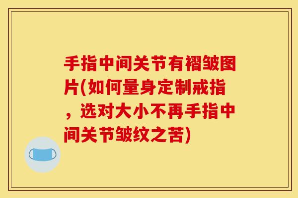 手指中间关节有褶皱图片(如何量身定制戒指，选对大小不再手指中间关节皱纹之苦)