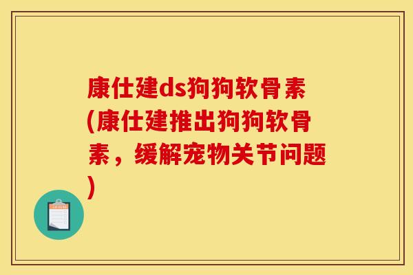 康仕建ds狗狗软骨素(康仕建推出狗狗软骨素，缓解宠物关节问题)