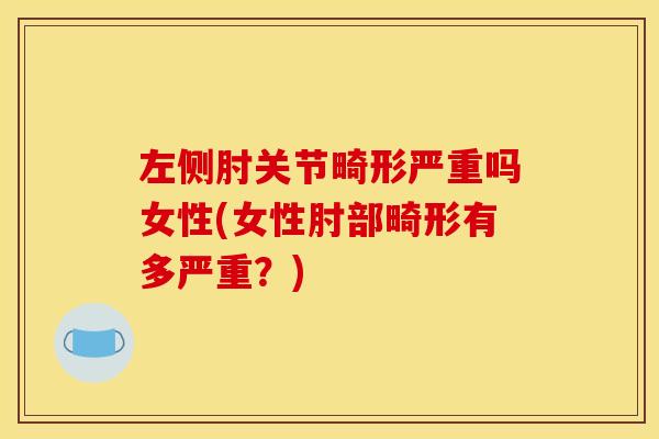 左侧肘关节畸形严重吗女性(女性肘部畸形有多严重？)