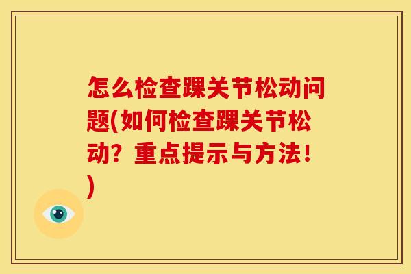 怎么检查踝关节松动问题(如何检查踝关节松动？重点提示与方法！)