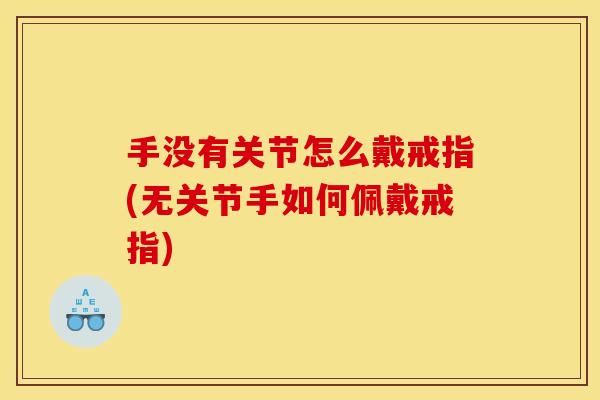 手没有关节怎么戴戒指(无关节手如何佩戴戒指)