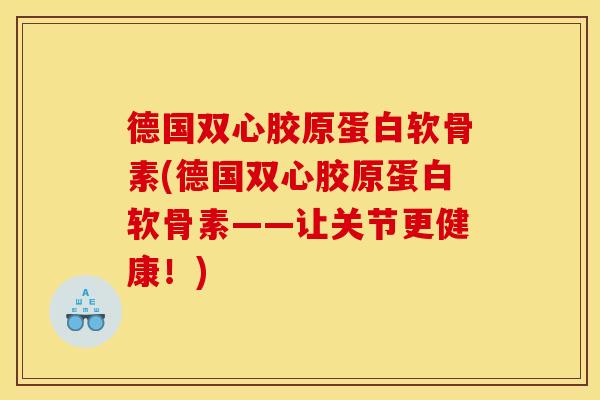 德国双心胶原蛋白软骨素(德国双心胶原蛋白软骨素——让关节更健康！)
