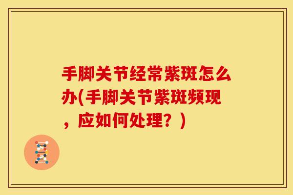 手脚关节经常紫斑怎么办(手脚关节紫斑频现，应如何处理？)