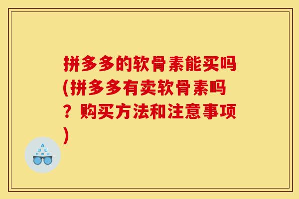 拼多多的软骨素能买吗(拼多多有卖软骨素吗？购买方法和注意事项)