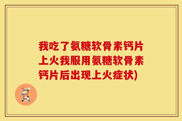 我吃了氨糖软骨素钙片上火我服用氨糖软骨素钙片后出现上火症状)