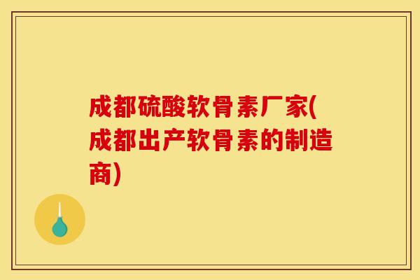 成都硫酸软骨素厂家(成都出产软骨素的制造商)