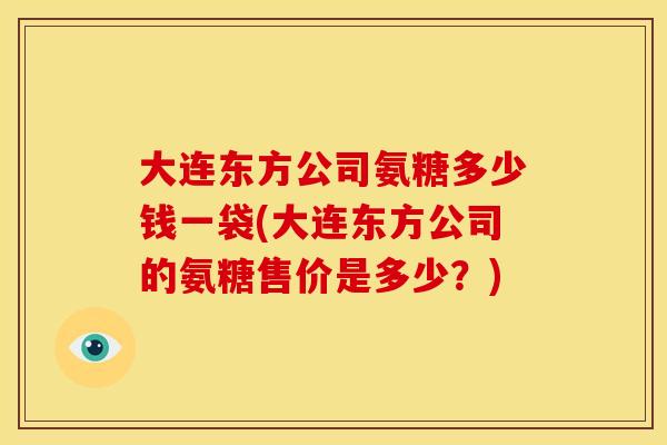 大连东方公司氨糖多少钱一袋(大连东方公司的氨糖售价是多少？)