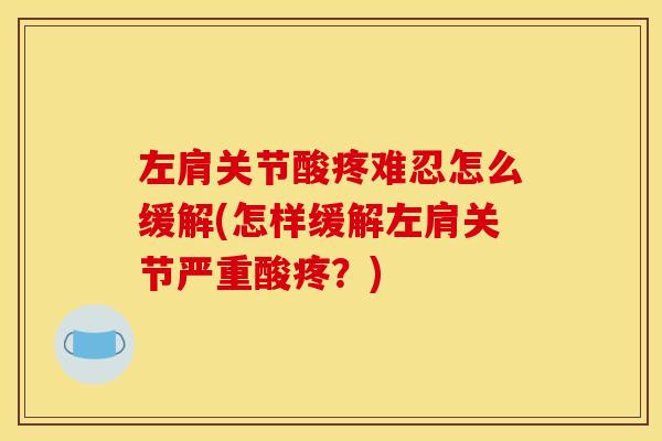 左肩关节酸疼难忍怎么缓解(怎样缓解左肩关节严重酸疼？)