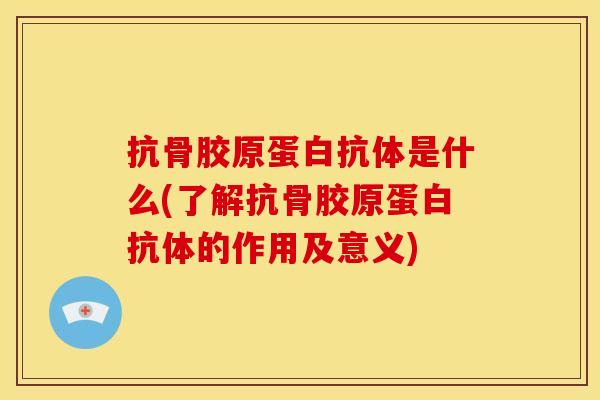 抗骨胶原蛋白抗体是什么(了解抗骨胶原蛋白抗体的作用及意义)