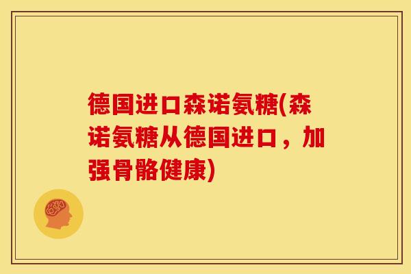 德国进口森诺氨糖(森诺氨糖从德国进口，加强骨骼健康)