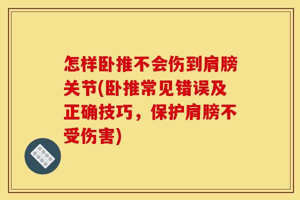 怎样卧推不会伤到肩膀关节(卧推常见错误及正确技巧，保护肩膀不受伤害)