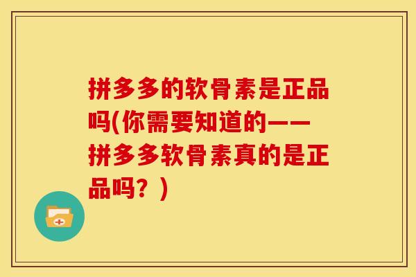 拼多多的软骨素是正品吗(你需要知道的——拼多多软骨素真的是正品吗？)