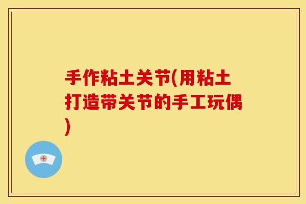 手作粘土关节(用粘土打造带关节的手工玩偶)