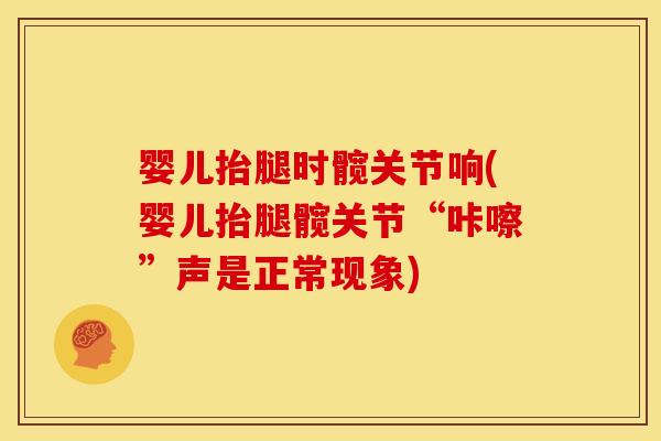 婴儿抬腿时髋关节响(婴儿抬腿髋关节“咔嚓”声是正常现象)