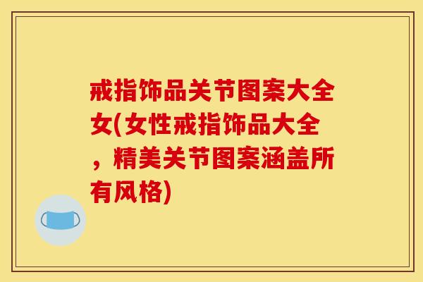 戒指饰品关节图案大全女(女性戒指饰品大全，精美关节图案涵盖所有风格)