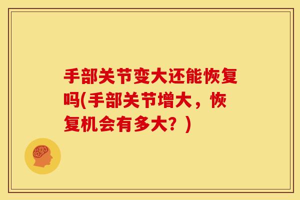 手部关节变大还能恢复吗(手部关节增大，恢复机会有多大？)