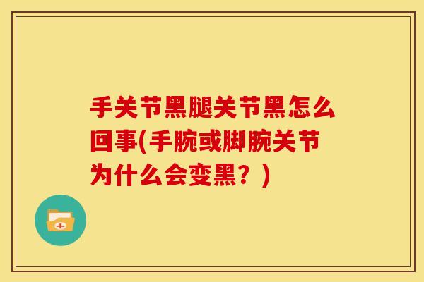 手关节黑腿关节黑怎么回事(手腕或脚腕关节为什么会变黑？)