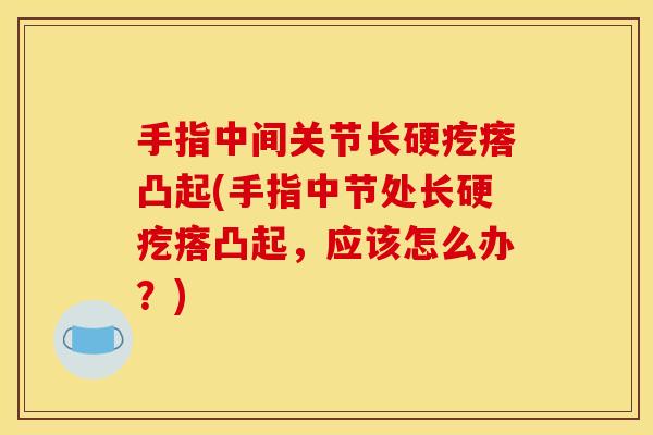 手指中间关节长硬疙瘩凸起(手指中节处长硬疙瘩凸起，应该怎么办？)