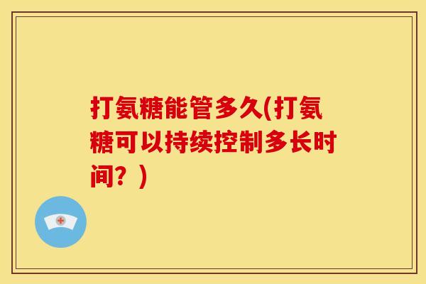 打氨糖能管多久(打氨糖可以持续控制多长时间？)