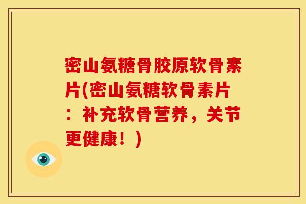 密山氨糖骨胶原软骨素片(密山氨糖软骨素片：补充软骨营养，关节更健康！)