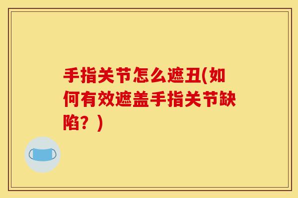 手指关节怎么遮丑(如何有效遮盖手指关节缺陷？)