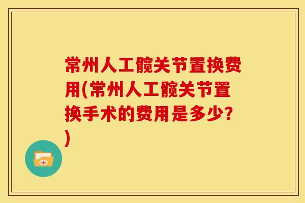 常州人工髋关节置换费用(常州人工髋关节置换手术的费用是多少？)