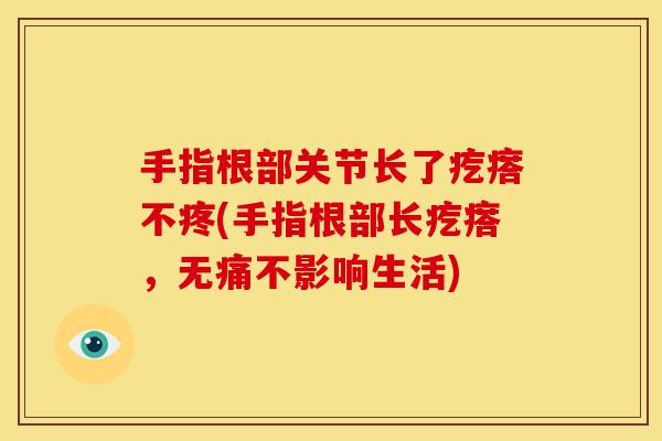 手指根部关节长了疙瘩不疼(手指根部长疙瘩，无痛不影响生活)