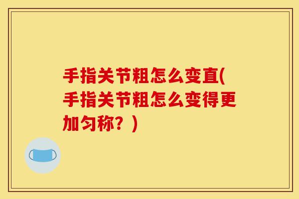 手指关节粗怎么变直(手指关节粗怎么变得更加匀称？)