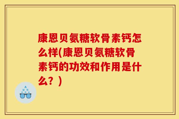 康恩贝氨糖软骨素钙怎么样(康恩贝氨糖软骨素钙的功效和作用是什么？)