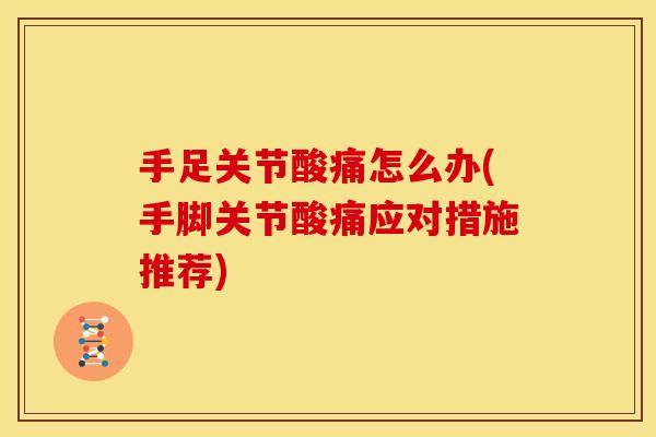 手足关节酸痛怎么办(手脚关节酸痛应对措施推荐)