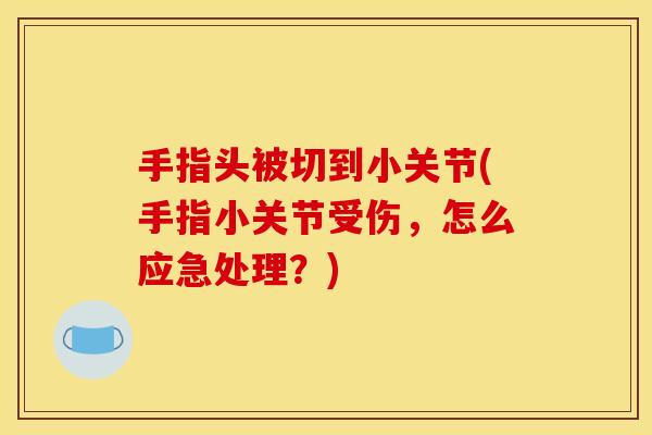 手指头被切到小关节(手指小关节受伤，怎么应急处理？)