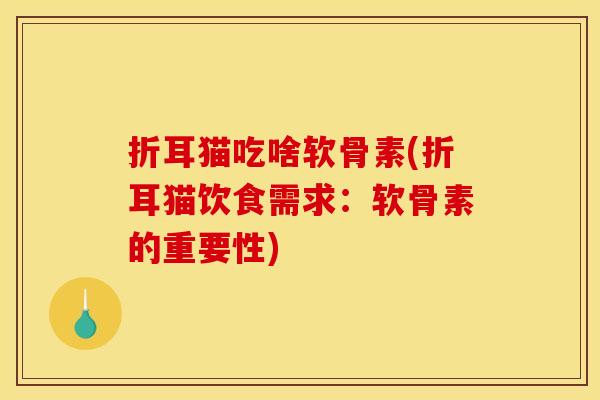 折耳猫吃啥软骨素(折耳猫饮食需求：软骨素的重要性)
