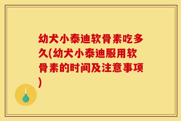 幼犬小泰迪软骨素吃多久(幼犬小泰迪服用软骨素的时间及注意事项)