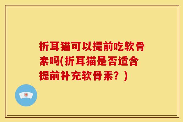 折耳猫可以提前吃软骨素吗(折耳猫是否适合提前补充软骨素？)