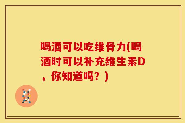 喝酒可以吃维骨力(喝酒时可以补充维生素D，你知道吗？)