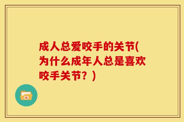 成人总爱咬手的关节(为什么成年人总是喜欢咬手关节？)
