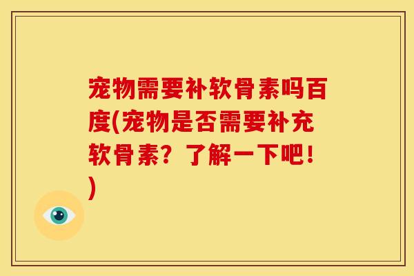 宠物需要补软骨素吗百度(宠物是否需要补充软骨素？了解一下吧！)