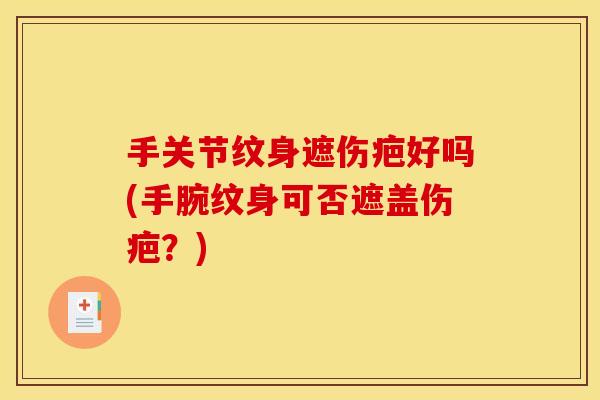 手关节纹身遮伤疤好吗(手腕纹身可否遮盖伤疤？)