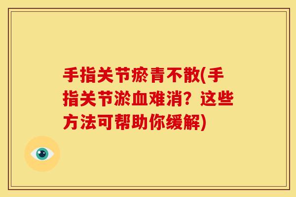 手指关节瘀青不散(手指关节淤血难消？这些方法可帮助你缓解)