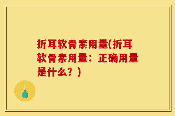 折耳软骨素用量(折耳软骨素用量：正确用量是什么？)