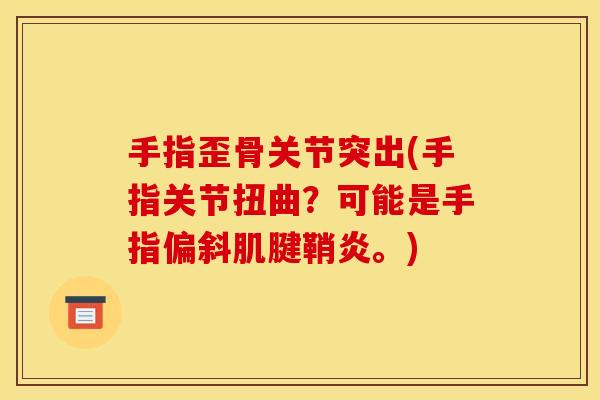 手指歪骨关节突出(手指关节扭曲？可能是手指偏斜肌腱鞘炎。)