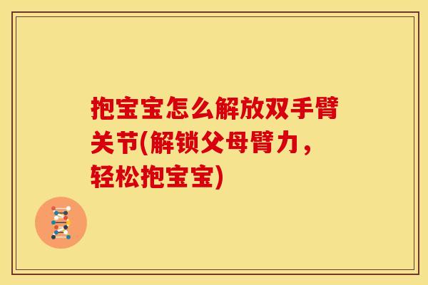 抱宝宝怎么解放双手臂关节(解锁父母臂力，轻松抱宝宝)